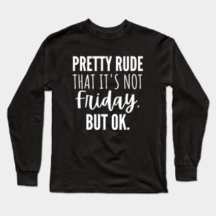 Pretty Rude That It's Not Friday, But Ok. Long Sleeve T-Shirt